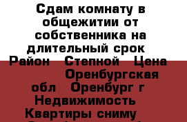 Сдам комнату в общежитии от собственника на длительный срок › Район ­ Степной › Цена ­ 7 000 - Оренбургская обл., Оренбург г. Недвижимость » Квартиры сниму   . Оренбургская обл.,Оренбург г.